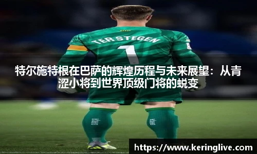 特尔施特根在巴萨的辉煌历程与未来展望：从青涩小将到世界顶级门将的蜕变