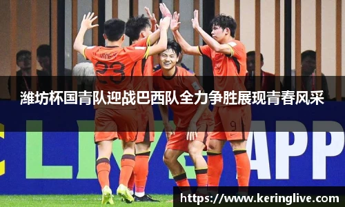 潍坊杯国青队迎战巴西队全力争胜展现青春风采