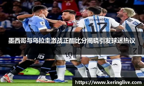 墨西哥与乌拉圭激战正酣比分揭晓引发球迷热议